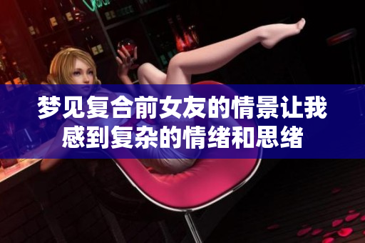梦见复合前女友的情景让我感到复杂的情绪和思绪