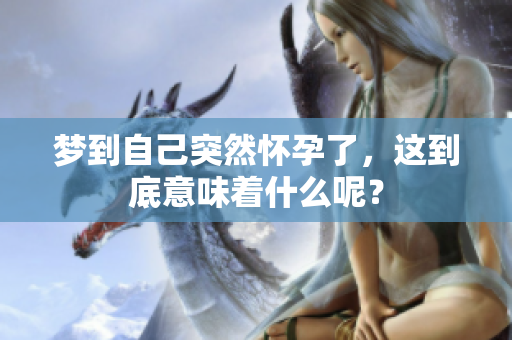梦到自己突然怀孕了，这到底意味着什么呢？