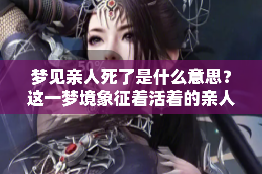 梦见亲人死了是什么意思？这一梦境象征着活着的亲人的未来如何呢？
