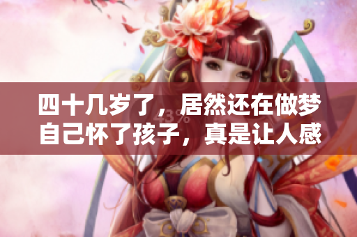 四十几岁了，居然还在做梦自己怀了孩子，真是让人感慨不已