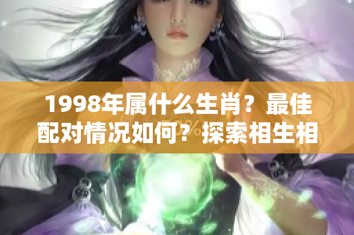 1998年属什么生肖？最佳配对情况如何？探索相生相克的关系！