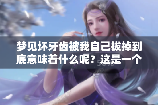 梦见坏牙齿被我自己拔掉到底意味着什么呢？这是一个让人思考的问题