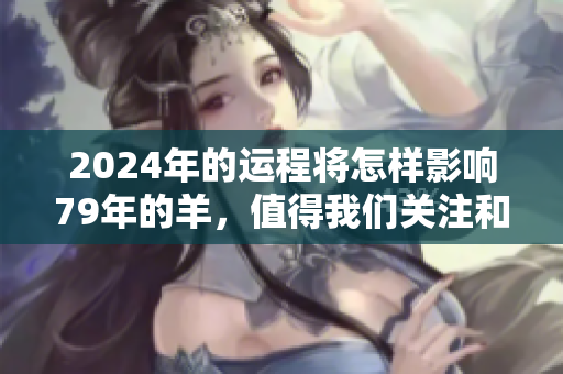 2024年的运程将怎样影响79年的羊，值得我们关注和探讨