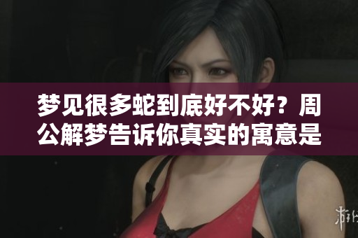梦见很多蛇到底好不好？周公解梦告诉你真实的寓意是什么