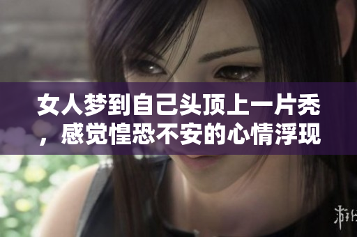 女人梦到自己头顶上一片秃，感觉惶恐不安的心情浮现出来了