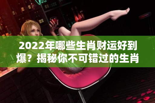 2022年哪些生肖财运好到爆？揭秘你不可错过的生肖运势！
