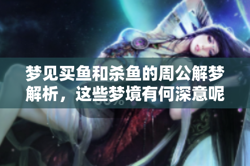 梦见买鱼和杀鱼的周公解梦解析，这些梦境有何深意呢