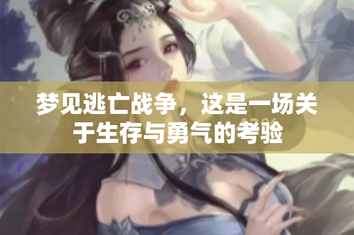 梦见逃亡战争，这是一场关于生存与勇气的考验