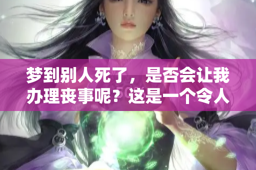 梦到别人死了，是否会让我办理丧事呢？这是一个令人深思的问题。