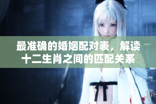 最准确的婚姻配对表，解读十二生肖之间的匹配关系