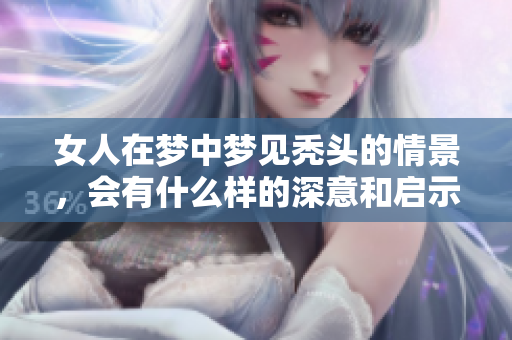 女人在梦中梦见秃头的情景，会有什么样的深意和启示呢