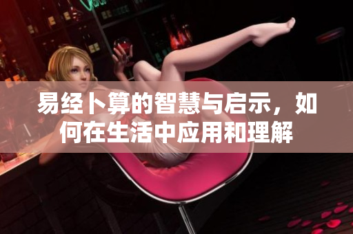 易经卜算的智慧与启示，如何在生活中应用和理解