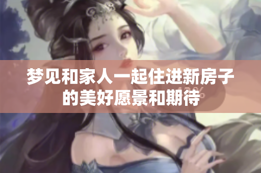 梦见和家人一起住进新房子的美好愿景和期待