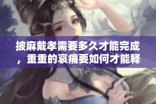 披麻戴孝需要多久才能完成，重重的哀痛要如何才能释怀呢
