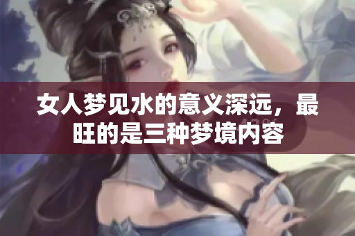 女人梦见水的意义深远，最旺的是三种梦境内容