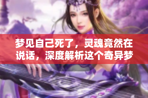 梦见自己死了，灵魂竟然在说话，深度解析这个奇异梦境的含义
