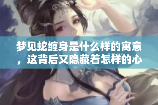 梦见蛇缠身是什么样的寓意，这背后又隐藏着怎样的心理暗示呢