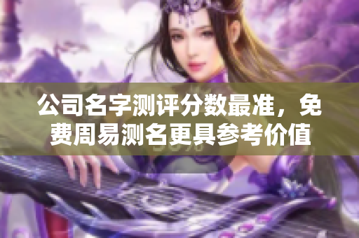 公司名字测评分数最准，免费周易测名更具参考价值