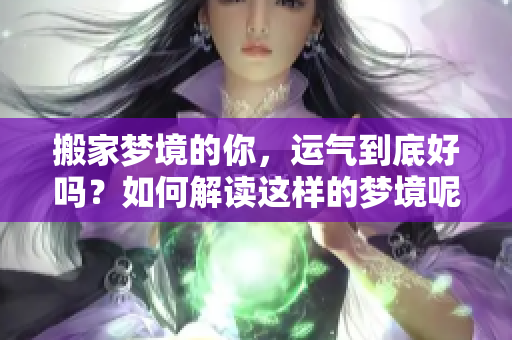 搬家梦境的你，运气到底好吗？如何解读这样的梦境呢？