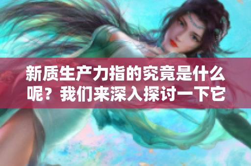 新质生产力指的究竟是什么呢？我们来深入探讨一下它的含义。