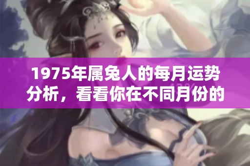 1975年属兔人的每月运势分析，看看你在不同月份的运势如何