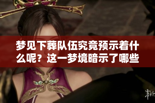 梦见下葬队伍究竟预示着什么呢？这一梦境暗示了哪些深层含义呢？