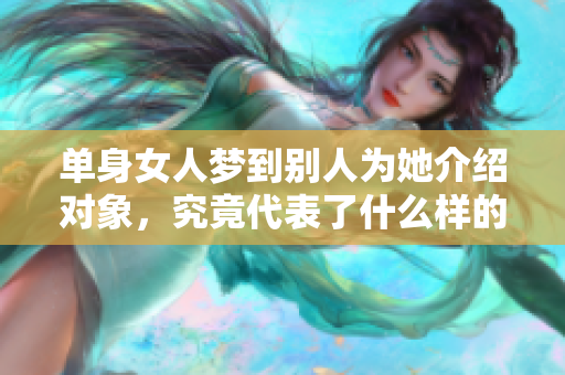 单身女人梦到别人为她介绍对象，究竟代表了什么样的寓意呢