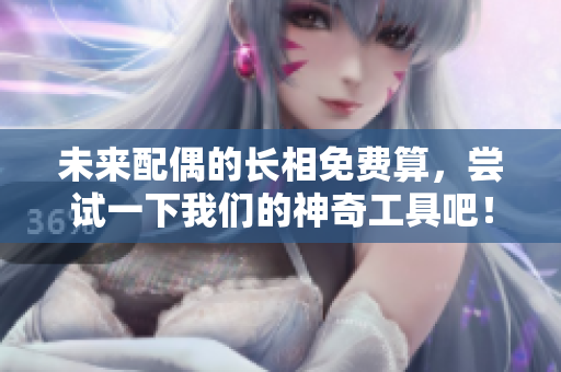 未来配偶的长相免费算，尝试一下我们的神奇工具吧！