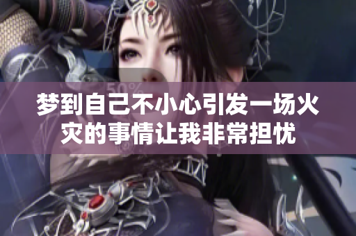梦到自己不小心引发一场火灾的事情让我非常担忧