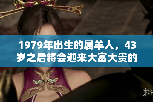 1979年出生的属羊人，43岁之后将会迎来大富大贵的幸运时刻