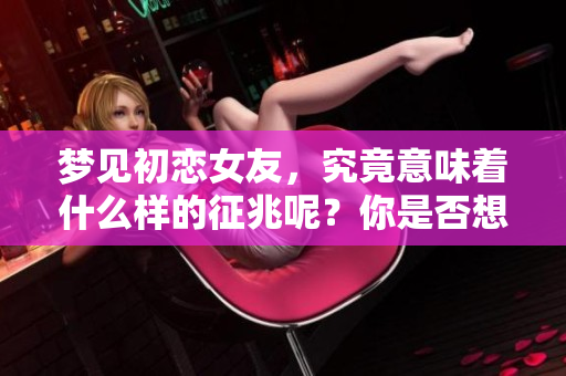 梦见初恋女友，究竟意味着什么样的征兆呢？你是否想了解其中的深意？