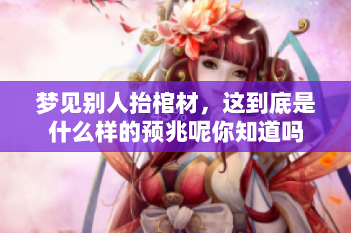 梦见别人抬棺材，这到底是什么样的预兆呢你知道吗