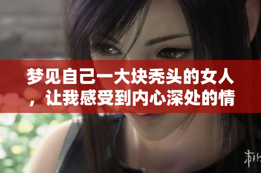 梦见自己一大块秃头的女人，让我感受到内心深处的情绪