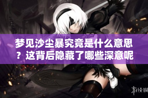 梦见沙尘暴究竟是什么意思？这背后隐藏了哪些深意呢