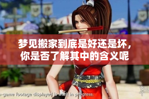 梦见搬家到底是好还是坏，你是否了解其中的含义呢