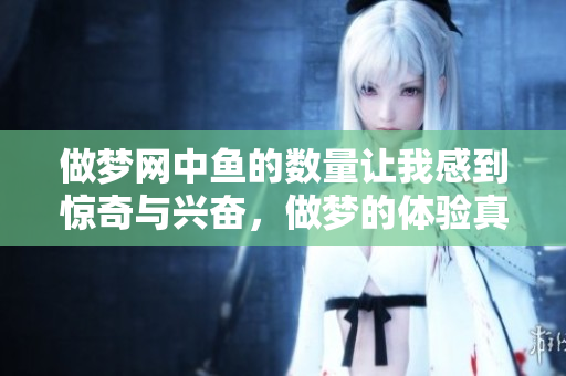 做梦网中鱼的数量让我感到惊奇与兴奋，做梦的体验真是丰富多彩！