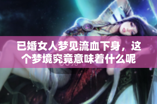 已婚女人梦见流血下身，这个梦境究竟意味着什么呢