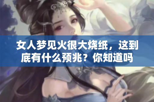 女人梦见火很大烧纸，这到底有什么预兆？你知道吗