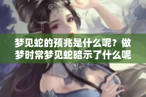 梦见蛇的预兆是什么呢？做梦时常梦见蛇暗示了什么呢？