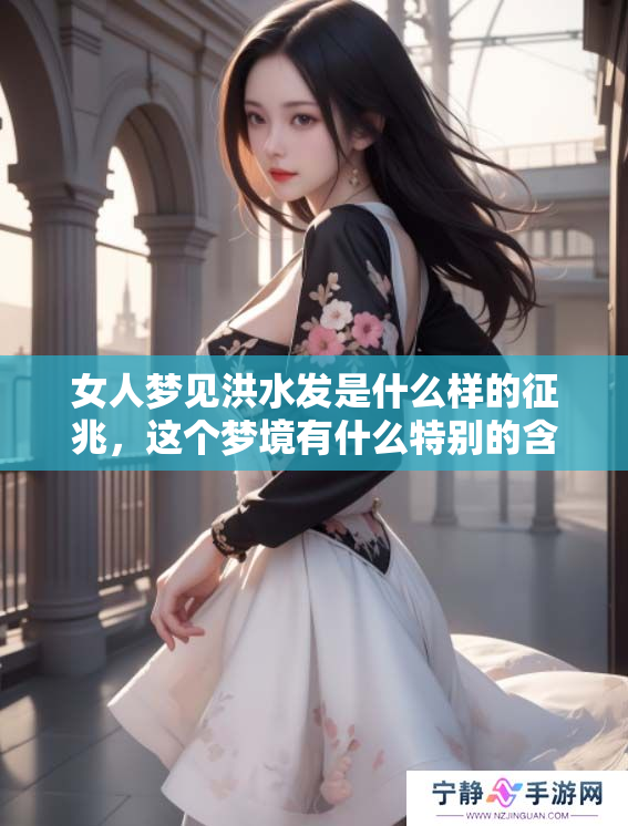 女人梦见洪水发是什么样的征兆，这个梦境有什么特别的含义呢