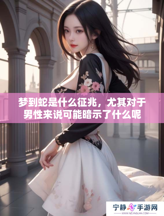 梦到蛇是什么征兆，尤其对于男性来说可能暗示了什么呢