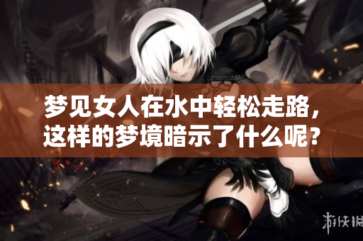 梦见女人在水中轻松走路，这样的梦境暗示了什么呢？
