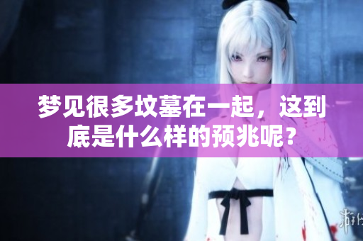 梦见很多坟墓在一起，这到底是什么样的预兆呢？