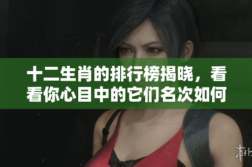十二生肖的排行榜揭晓，看看你心目中的它们名次如何！