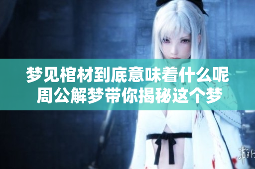 梦见棺材到底意味着什么呢 周公解梦带你揭秘这个梦的真实含义