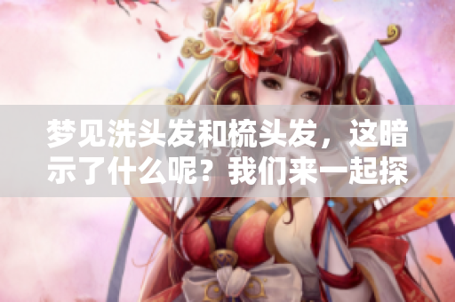梦见洗头发和梳头发，这暗示了什么呢？我们来一起探讨一下这个梦境的含义。