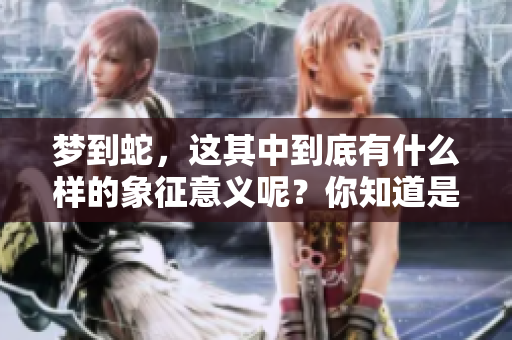梦到蛇，这其中到底有什么样的象征意义呢？你知道是什么意思吗？