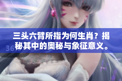 三头六臂所指为何生肖？揭秘其中的奥秘与象征意义。