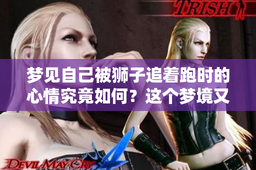 梦见自己被狮子追着跑时的心情究竟如何？这个梦境又意味着什么呢？