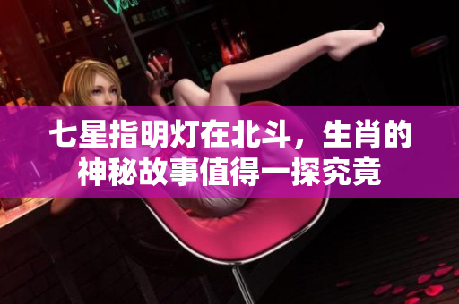七星指明灯在北斗，生肖的神秘故事值得一探究竟
